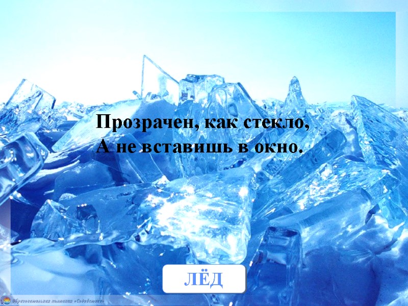 Прозрачен, как стекло, А не вставишь в окно. ЛЁД